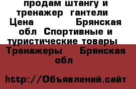 продам штангу и тренажер  гантели › Цена ­ 24 000 - Брянская обл. Спортивные и туристические товары » Тренажеры   . Брянская обл.